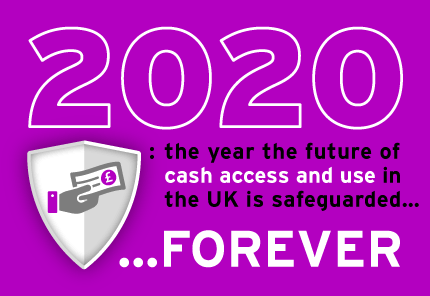 2020: the year the future of cash access and use in the UK is safeguarded FOREVER